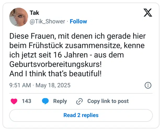 Diese Frauen, mit denen ich gerade hier beim Frühstück zusammensitze, kenne ich jetzt seit 16 Jahren -aus dem Geburtsvorbereitungskurs! And I think that's beautiful!