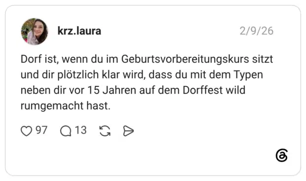 Dorf ist, wenn du im Geburtsvorbereitungskurs sitzt und dir plötzlich klar wird, dass du mit dem Typen neben dir vor 15 Jahren auf dem Dorffest wild rumgemacht hast.