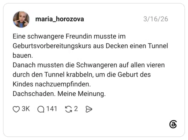 Eine schwangere Freundin musste im Geburtsvorbereitungskurs aus Decken einen Tunnel bauen. Danach mussten die Schwangeren auf allen vieren durch den Tunnel krabbeln, um die Geburt des Kindes nachzuempfinden. Dachschaden. Meine Meinung.