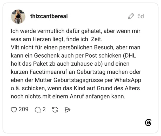 Ich werde vermutlich dafür gehatet, aber wenn mir was am Herzen liegt, finde ich Zeit. VIlt nicht für einen persönlichen Besuch, aber man kann ein Geschenk auch per Post schicken (DHL holt das Paket zb auch zuhause ab) und einen kurzen Facetimeanruf an Geburtstag machen oder eben der Mutter Geburtstagsgrüsse per WhatsApp o.ä. schicken, wenn das Kind auf Grund des Alters noch nichts mit einem Anruf anfangen kann.