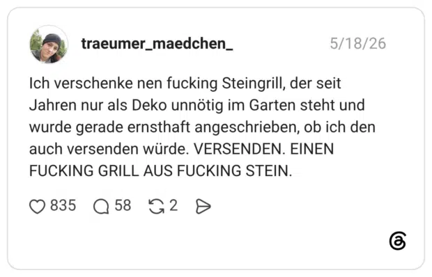 Ich verschenke nen fucking Steingrill, der seit Jahren nur als Deko unnötig im Garten steht und wurde gerade ernsthaft angeschrieben, ob ich den auch versenden würde. VERSENDEN. EINEN FUCKING GRILL AUS FUCKING STEIN. 1 / 2