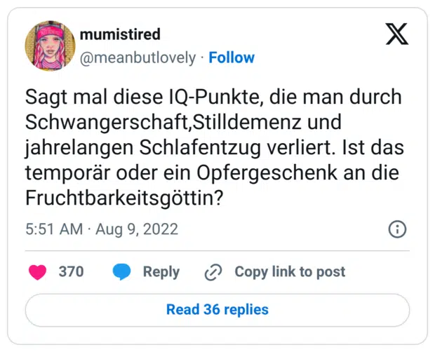 Sagt mal diese IQ-Punkte, die man durch Schwangerschaft, Stilldemenz und jahrelangen Schlafentzug verliert. Ist das temporär oder ein Opfergeschenk an die Fruchtbarkeitsgöttin?