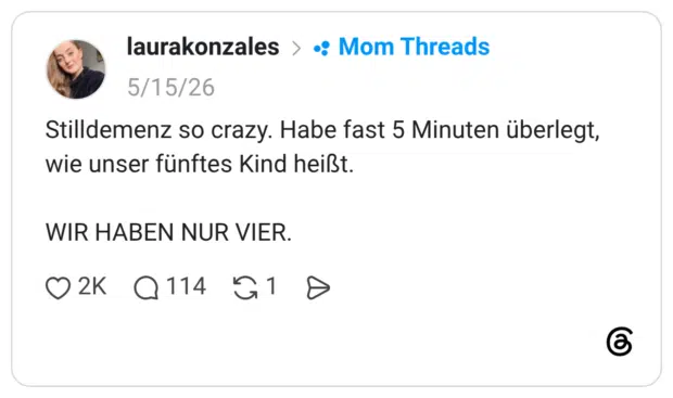 Stilldemenz so crazy. Habe fast 5 Minuten überlegt, wie unser fünftes Kind heißt. WIR HABEN NUR VIER.