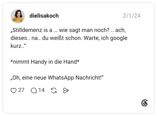 „Stilldemenz is a wie sagt man noch? .. ach, ... dieses.. na.. du weißt schon. Warte, ich google kurz.." *nimmt Handy in die Hand* „Oh, eine neue WhatsApp Nachricht!"