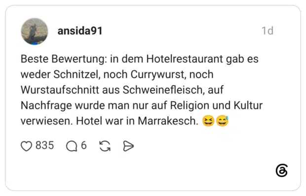 Beste Bewertung: in dem Hotelrestaurant gab es weder Schnitzel, noch Currywurst, noch Wurstaufschnitt aus Schweinefleisch, auf Nachfrage wurde man nur auf Religion und Kultur verwiesen. Hotel war in Marrakesch. 😆😅