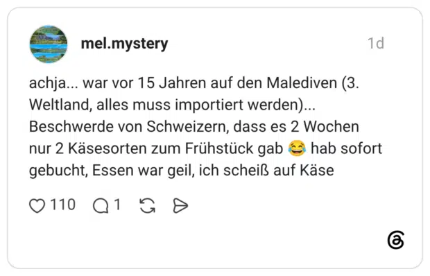 achja... war vor 15 Jahren auf den Malediven (3. Weltland, alles muss importiert werden)... Beschwerde von Schweizern, dass es 2 Wochen nur 2 Käsesorten zum Frühstück gab 😂 hab sofort gebucht, Essen war geil, ich scheiß auf Käse