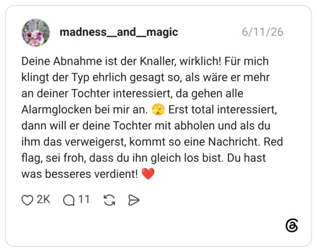 Deine Abnahme ist der Knaller, wirklich! Für mich klingt der Typ ehrlich gesagt so, als wäre er mehr an deiner Tochter interessiert, da gehen alle Alarmglocken bei mir an. Erst total interessiert, dann will er deine Tochter mit abholen und als du ihm das verweigerst, kommt so eine Nachricht. Red flag, sei froh, dass du ihn gleich los bist. Du hast was besseres verdient!