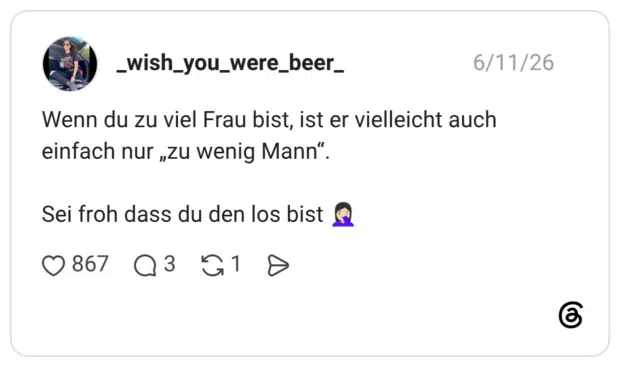 Wenn du zu viel Frau bist, ist er vielleicht auch einfach nur „zu wenig Mann“. Sei froh dass du den los bist