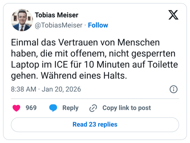 Einmal das Vertrauen von Menschen haben, die mit offenem, nicht gesperrten Laptop im ICE für 10 Minuten auf Toilette gehen. Während eines Halts.