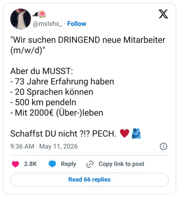 "Wir suchen DRINGEND neue Mitarbeiter (m/w/d)" Aber du MUSST: - 73 Jahre Erfahrung haben - 20 Sprachen können - 500 km pendeln - Mit 2000€ (Über-)leben Schaffst DU nicht ?!? PECH.