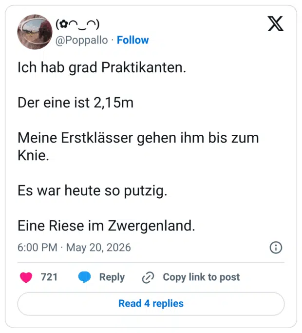 Ich hab grad Praktikanten. Der eine ist 2,15m Meine Erstklässer gehen ihm bis zum Knie. Es war heute so putzig. Eine Riese im Zwergenland.