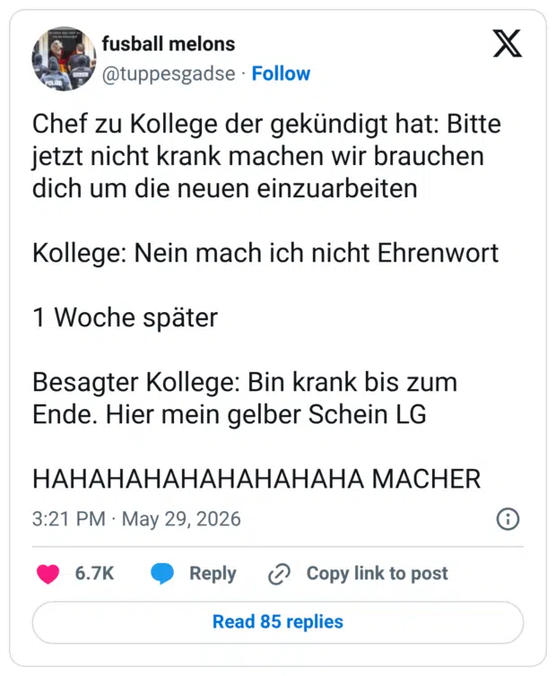 Chef zu Kollege der gekündigt hat: Bitte jetzt nicht krank machen wir brauchen dich um die neuen einzuarbeiten Kollege: Nein mach ich nicht Ehrenwort 1 Woche später Besagter Kollege: Bin krank bis zum Ende. Hier mein gelber Schein LG НАНАНАНАНАНАНАНАНА MACHER