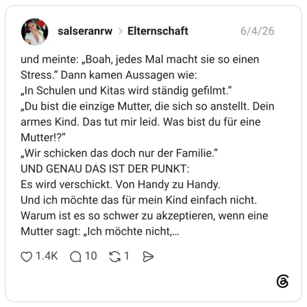 und meinte: „Boah, jedes Mal macht sie so einen Stress." Dann kamen Aussagen wie: „In Schulen und Kitas wird ständig gefilmt." „Du bist die einzige Mutter, die sich so anstellt. Dein armes Kind. Das tut mir leid. Was bist du für eine Mutter!?" „Wir schicken das doch nur der Familie." UND GENAU DAS IST DER PUNKT: Es wird verschickt. Von Handy zu Handy. Und ich möchte das für mein Kind einfach nicht. Warum ist es so schwer zu akzeptieren, wenn eine Mutter sagt: „Ich möchte nicht,...