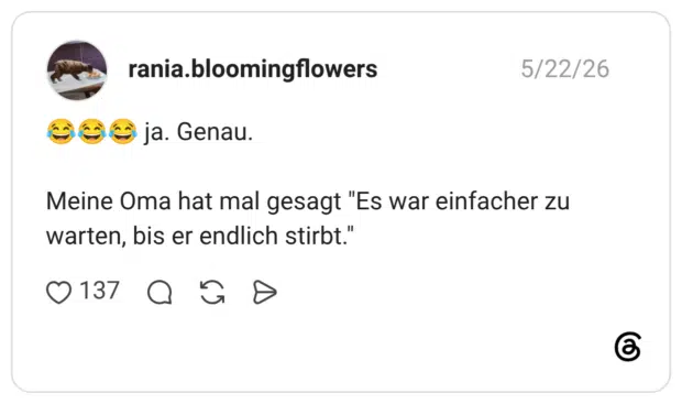 Ggề ja. Genau. Meine Oma hat mal gesagt "Es war einfacher zu warten, bis er endlich stirbt.