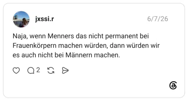 Naja, wenn Menners das nicht permanent bei Frauenkörpern machen würden, dann würden wir es auch nicht bei Männern machen.