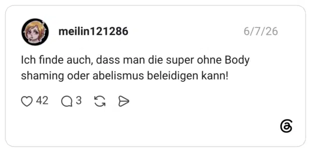 Ich finde auch, dass man die super ohne Body shaming oder abelismus beleidigen kann!