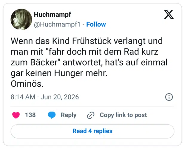 Wenn das Kind Frühstück verlangt und man mit "fahr doch mit dem Rad kurz zum Bäcker" antwortet, hat's auf einmal gar keinen Hunger mehr. Ominös.