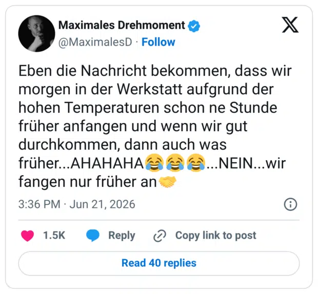 Eben die Nachricht bekommen, dass wir morgen in der Werkstatt aufgrund der hohen Temperaturen schon ne Stunde früher anfangen und wenn wir gut durchkommen, dann auch was früher... AHAHAHA e fangen nur früher an