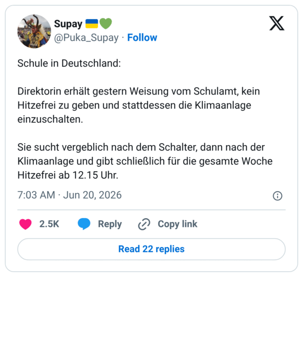 Schule in Deutschland: Direktorin erhält gestern Weisung vom Schulamt, kein Hitzefrei zu geben und stattdessen die Klimaanlage einzuschalten. Sie sucht vergeblich nach dem Schalter, dann nach der Klimaanlage und gibt schließlich für die gesamte Woche Hitzefrei ab 12.15 Uhr.