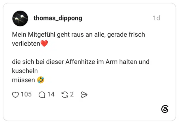 Mein Mitgefühl geht raus an alle, gerade frisch verliebten die sich bei dieser Affenhitze im Arm halten und kuscheln müssen