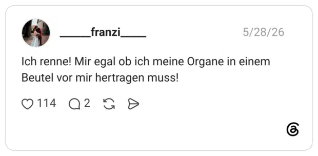 Ich renne! Mir egal ob ich meine Organe in einem Beutel vor mir hertragen muss!