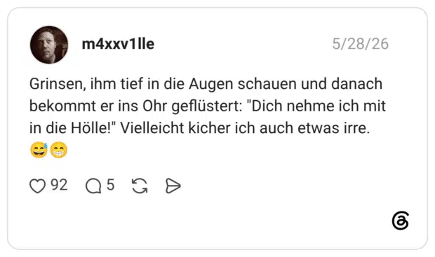 Grinsen, ihm tief in die Augen schauen und danach bekommt er ins Ohr geflüstert: "Dich nehme ich mit in die Hölle!" Vielleicht kicher ich auch etwas irre.