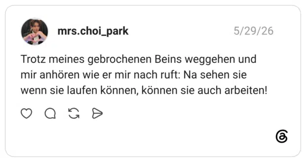 Trotz meines gebrochenen Beins weggehen und mir anhören wie er mir nach ruft: Na sehen sie wenn sie laufen können, können sie auch arbeiten!