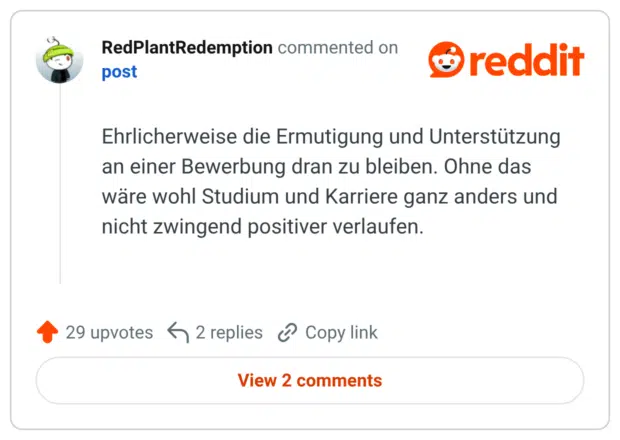 Ehrlicherweise die Ermutigung und Unterstützung an einer Bewerbung dran zu bleiben. Ohne das wäre wohl Studium und Karriere ganz anders und nicht zwingend positiver verlaufen.
