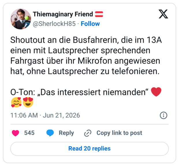 Shoutout an die Busfahrerin, die im 13A einen mit Lautsprecher sprechenden Fahrgast über ihr Mikrofon angewiesen hat, ohne Lautsprecher zu telefonieren. O-Ton: „Das interessiert niemanden“ ❤️🥰😍