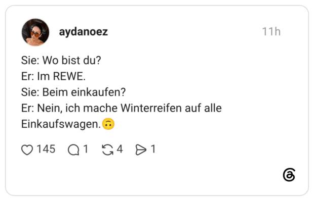 Sie: Wo bist du? Er: Im REWE. Sie: Beim einkaufen? Er: Nein, ich mache Winterreifen auf alle Einkaufswagen.🙃