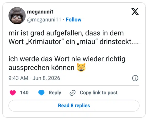 mir ist grad aufgefallen, dass in dem Wort „Krimiautor" ein „miau" drinsteckt.... ich werde das Wort nie wieder richtig aussprechen können