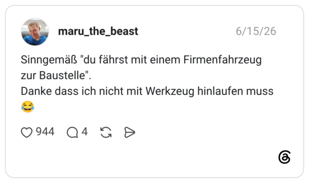 Sinngemäß "du fährst mit einem Firmenfahrzeug zur Baustelle". Danke dass ich nicht mit Werkzeug hinlaufen muss 😂