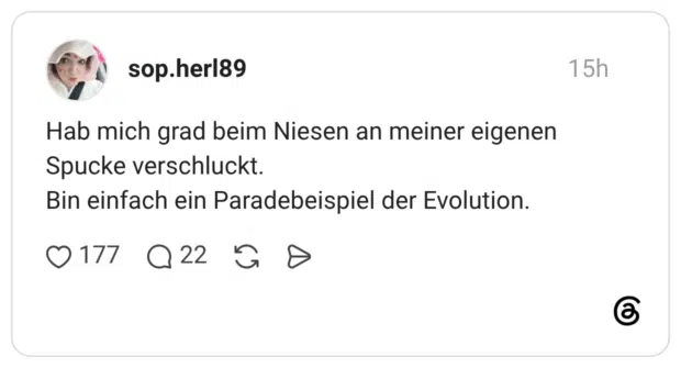 Hab mich grad beim Niesen an meiner eigenen Spucke verschluckt. Bin einfach ein Paradebeispiel der Evolution.