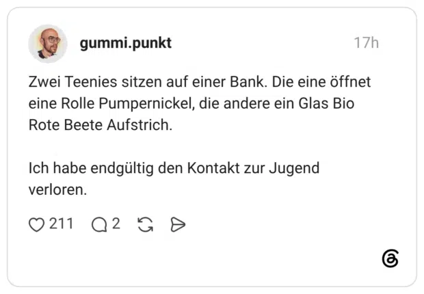 Zwei Teenies sitzen auf einer Bank. Die eine öffnet eine Rolle Pumpernickel, die andere ein Glas Bio Rote Beete Aufstrich. Ich habe endgültig den Kontakt zur Jugend verloren.