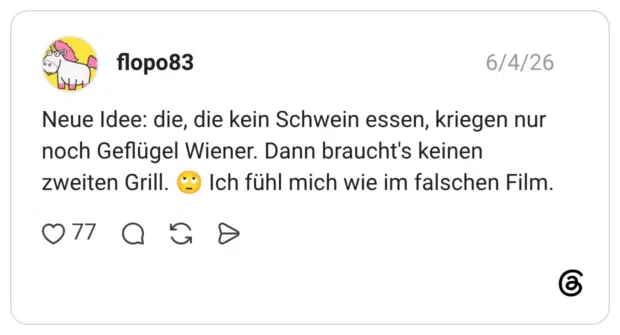 Neue Idee: die, die kein Schwein essen, kriegen nur noch Geflügel Wiener. Dann braucht's keinen zweiten Grill. 🙄 Ich fühl mich wie im falschen Film.