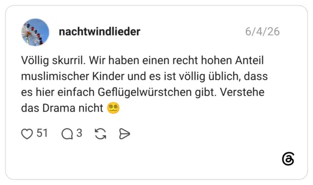 Völlig skurril. Wir haben einen recht hohen Anteil muslimischer Kinder und es ist völlig üblich, dass es hier einfach Geflügelwürstchen gibt. Verstehe das Drama nicht 😵‍💫