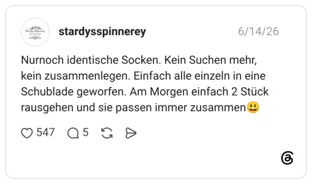 Nurnoch identische Socken. Kein Suchen mehr, kein zusammenlegen. Einfach alle einzeln in eine Schublade geworfen. Am Morgen einfach 2 Stück rausgehen und sie passen immer zusammen😃