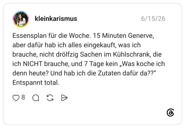 Essensplan für die Woche. 15 Minuten Generve, aber dafür hab ich alles eingekauft, was ich brauche, nicht drölfzig Sachen im Kühlschrank, die ich NICHT brauche, und 7 Tage kein „Was koche ich denn heute? Und hab ich die Zutaten dafür da??“ Entspannt total.