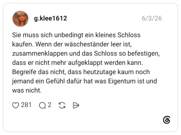Sie muss sich unbedingt ein kleines Schloss kaufen. Wenn der wäscheständer leer ist, zusammenklappen und das Schloss so befestigen, dass er nicht mehr aufgeklappt werden kann. Begreife das nicht, dass heutzutage kaum noch jemand ein Gefühl dafür hat was Eigentum ist und was nicht.