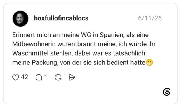 Erinnert mich an meine WG in Spanien, als eine Mitbewohnerin wutentbrannt meine, ich würde ihr Waschmittel stehlen, dabei war es tatsächlich meine Packung, von der sie sich bedient hatte😁