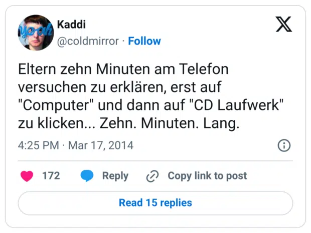 Eltern zehn Minuten am Telefon versuchen zu erklären, erst auf "Computer" und dann auf "CD Laufwerk" zu klicken... Zehn. Minuten. Lang.