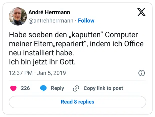 Habe soeben den „kaputten“ Computer meiner Eltern„repariert“, indem ich Office neu installiert habe. Ich bin jetzt ihr Gott.
