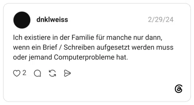Ich existiere in der Familie für manche nur dann, wenn ein Brief / Schreiben aufgesetzt werden muss oder jemand Computerprobleme hat.