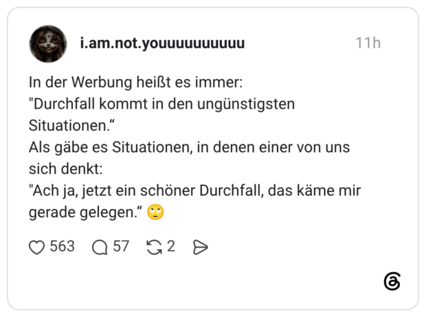 In der Werbung heißt es immer: "Durchfall kommt in den ungünstigsten Situationen.“ Als gäbe es Situationen, in denen einer von uns sich denkt: "Ach ja, jetzt ein schöner Durchfall, das käme mir gerade gelegen.“ 🙄