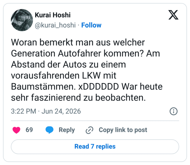 Woran bemerkt man aus welcher Generation Autofahrer kommen? Am Abstand der Autos zu einem vorausfahrenden LKW mit Baumstämmen. xDDDDDD War heute sehr faszinierend zu beobachten.