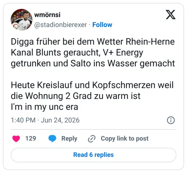 Digga früher bei dem Wetter Rhein-Herne Kanal Blunts geraucht, V+ Energy getrunken und Salto ins Wasser gemacht Heute Kreislauf und Kopfschmerzen weil die Wohnung 2 Grad zu warm ist I'm in my unc era