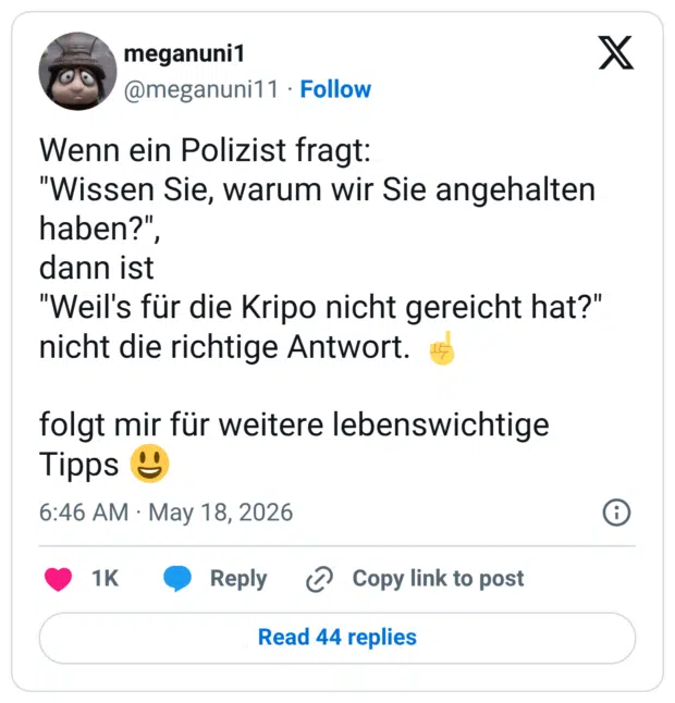 Wenn ein Polizist fragt: "Wissen Sie, warum wir Sie angehalten haben?" dann ist "Weil's für die Kripo nicht gereicht hat?" nicht die richtige Antwort. folgt mir für weitere lebenswichtige Tipps