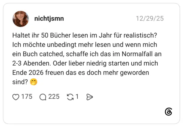 Haltet ihr 50 Bücher lesen im Jahr für realistisch? Ich möchte unbedingt mehr lesen und wenn mich ein Buch catched, schaffe ich das im Normalfall an 2-3 Abenden. Oder lieber niedrig starten und mich Ende 2026 freuen das es doch mehr geworden sind?