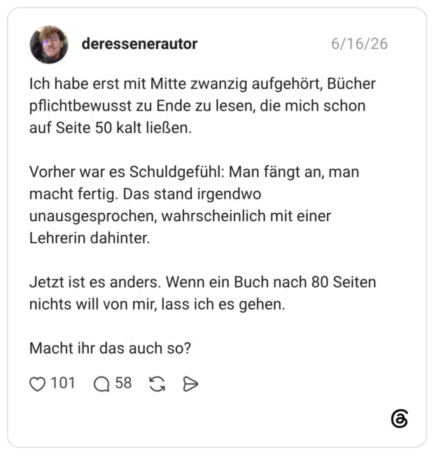 Ich habe erst mit Mitte zwanzig aufgehört, Bücher pflichtbewusst zu Ende zu lesen, die mich schon auf Seite 50 kalt ließen. Vorher war es Schuldgefühl: Man fängt an, man macht fertig. Das stand irgendwo unausgesprochen, wahrscheinlich mit einer Lehrerin dahinter. Jetzt ist es anders. Wenn ein Buch nach 80 Seiten nichts will von mir, lass ich es gehen. Macht ihr das auch so?