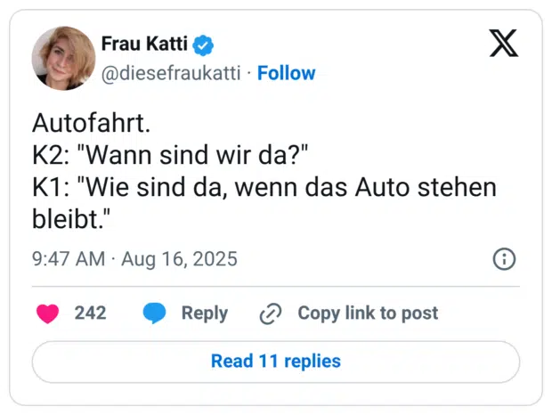 Autofahrt. K2: "Wann sind wir da?" K1: "Wie sind da, wenn das Auto stehen bleibt."